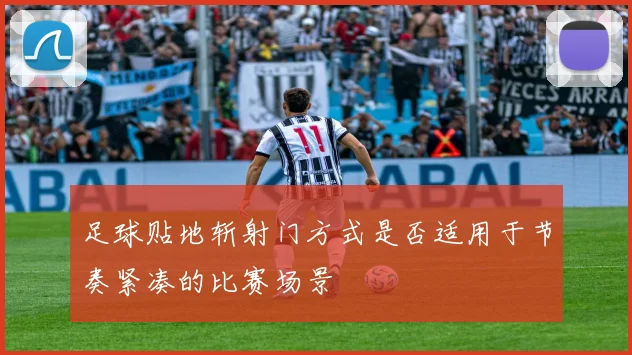 足球贴地斩射门方式是否适用于节奏紧凑的比赛场景