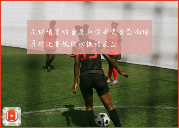 足球哨子的音质和频率是否影响球员对比赛规则切换的反应